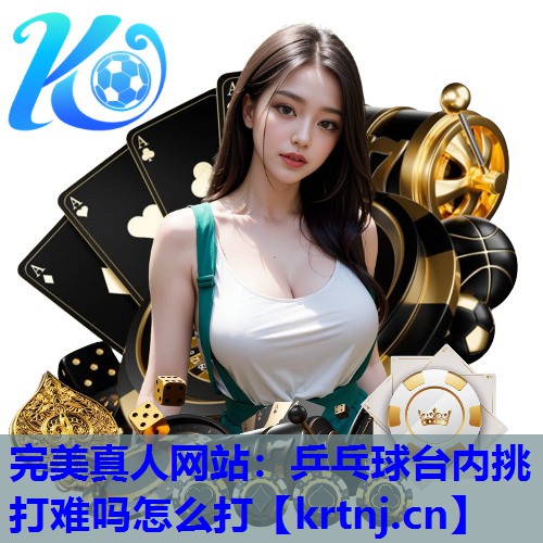 乒乓球台内挑打难吗怎么打 乒乓球台内挑打难吗怎么打