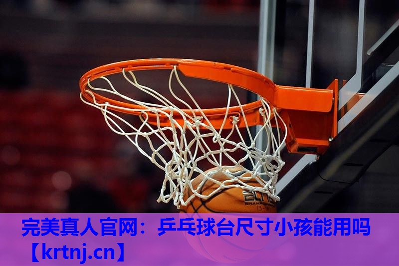 乒乓球台尺寸小孩能用吗 乒乓球台尺寸小孩能用吗