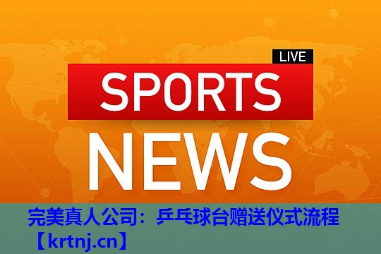 乒乓球台赠送仪式流程 乒乓球台赠送仪式流程