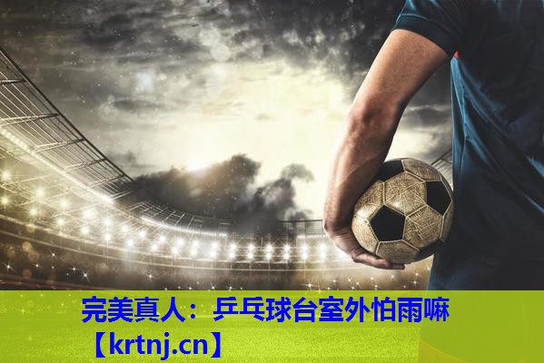 乒乓球台室外怕雨嘛 乒乓球台室外怕雨嘛