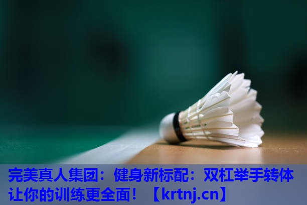 健身新标配:双杠举手转体让你的训练更全面! 健身新标配:双杠举手转体让你的训练更全面!