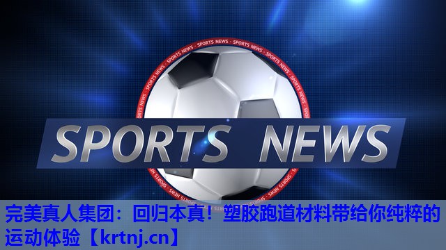 回归本真!塑胶跑道材料带给你纯粹的运动体验 回归本真!塑胶跑道材料带给你纯粹的运动体验