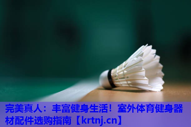 丰富健身生活!室外体育健身器材配件选购指南 丰富健身生活!室外体育健身器材配件选购指南