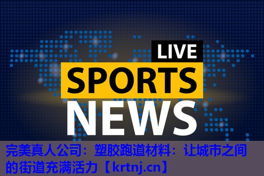 塑胶跑道材料:让城市之间的街道充满活力 塑胶跑道材料:让城市之间的街道充满活力