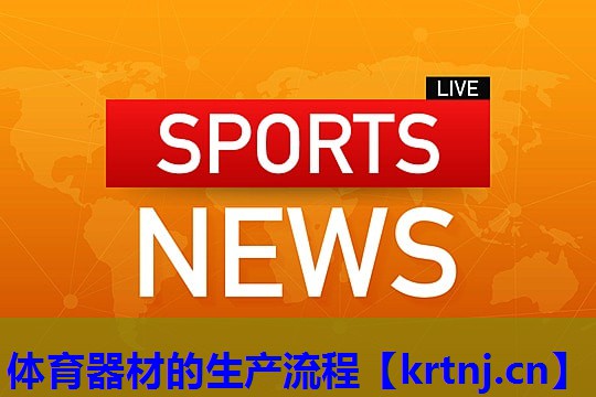 体育器材的生产流程 体育器材的生产流程