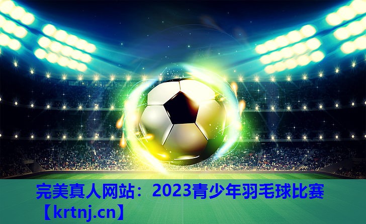 2023青少年羽毛球比赛 2023青少年羽毛球比赛