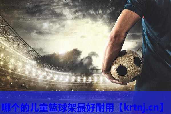 哪个的儿童篮球架最好耐用 哪个的儿童篮球架最好耐用