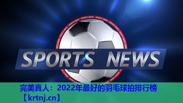 2022年最好的羽毛球拍排行榜 2022年最好的羽毛球拍排行榜