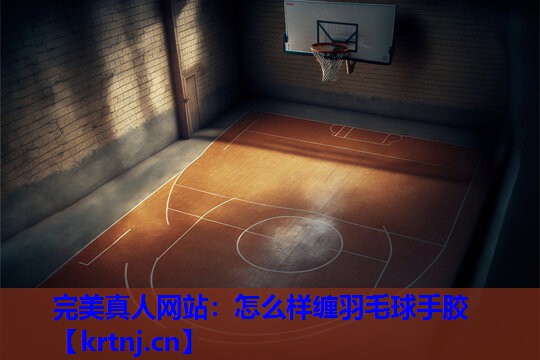 怎么样缠羽毛球手胶 怎么样缠羽毛球手胶