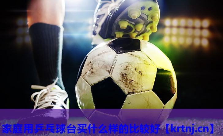 家庭用乒乓球台买什么样的比较好 家庭用乒乓球台买什么样的比较好