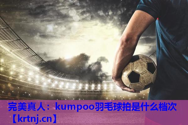 kumpoo羽毛球拍是什么档次 kumpoo羽毛球拍是什么档次