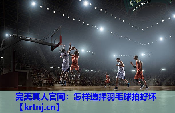 怎样选择羽毛球拍好坏 怎样选择羽毛球拍好坏