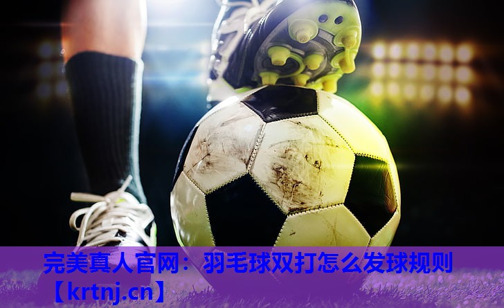 羽毛球双打怎么发球规则 羽毛球双打怎么发球规则