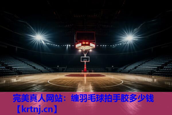 缠羽毛球拍手胶多少钱 缠羽毛球拍手胶多少钱