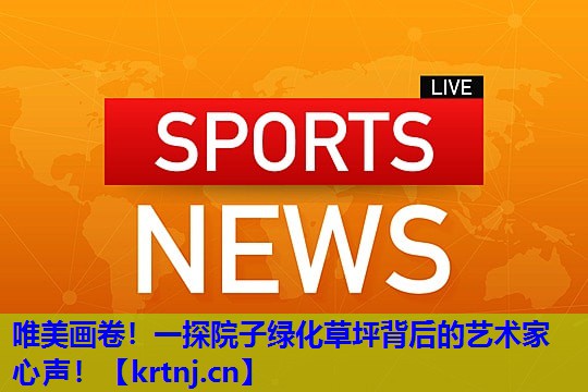 唯美画卷!一探院子绿化草坪背后的艺术家心声! 唯美画卷!一探院子绿化草坪背后的艺术家心声!