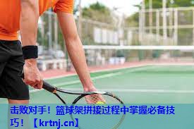 击败对手!篮球架拼接过程中掌握必备技巧! 击败对手!篮球架拼接过程中掌握必备技巧!