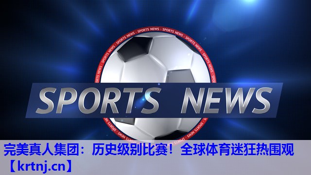 历史级别比赛!全球体育迷狂热围观 历史级别比赛!全球体育迷狂热围观