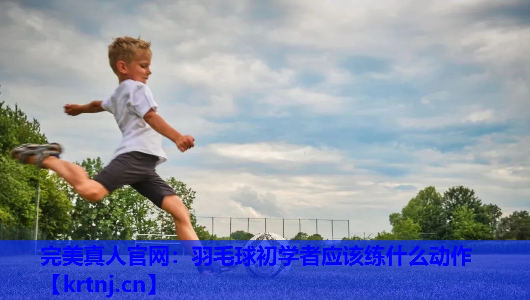 羽毛球初学者应该练什么动作 羽毛球初学者应该练什么动作