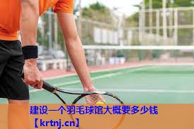 建设一个羽毛球馆大概要多少钱 建设一个羽毛球馆大概要多少钱