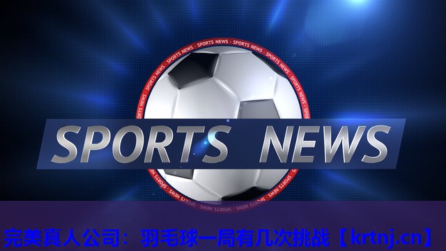 羽毛球一局有几次挑战 羽毛球一局有几次挑战