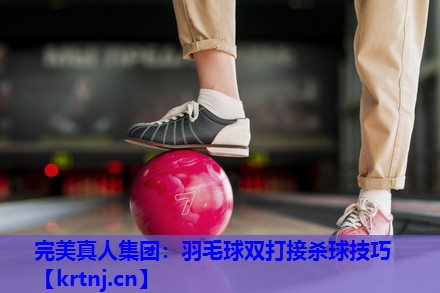羽毛球双打接杀球技巧 羽毛球双打接杀球技巧
