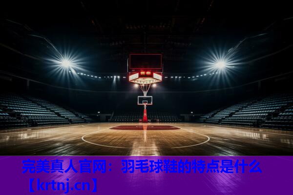 羽毛球鞋的特点是什么 羽毛球鞋的特点是什么