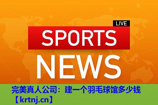建一个羽毛球馆多少钱 建一个羽毛球馆多少钱