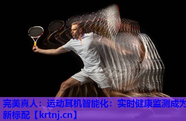 运动耳机智能化:实时健康监测成为新标配 运动耳机智能化:实时健康监测成为新标配